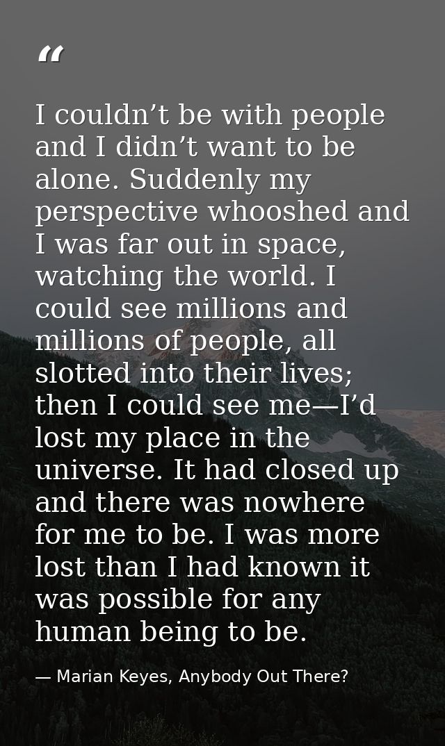 I couldn’t be with people and I didn’t want to be alone. Suddenly my perspective whooshed and I was far out in space, wa — Marian Keyes, Anybody Out There?
