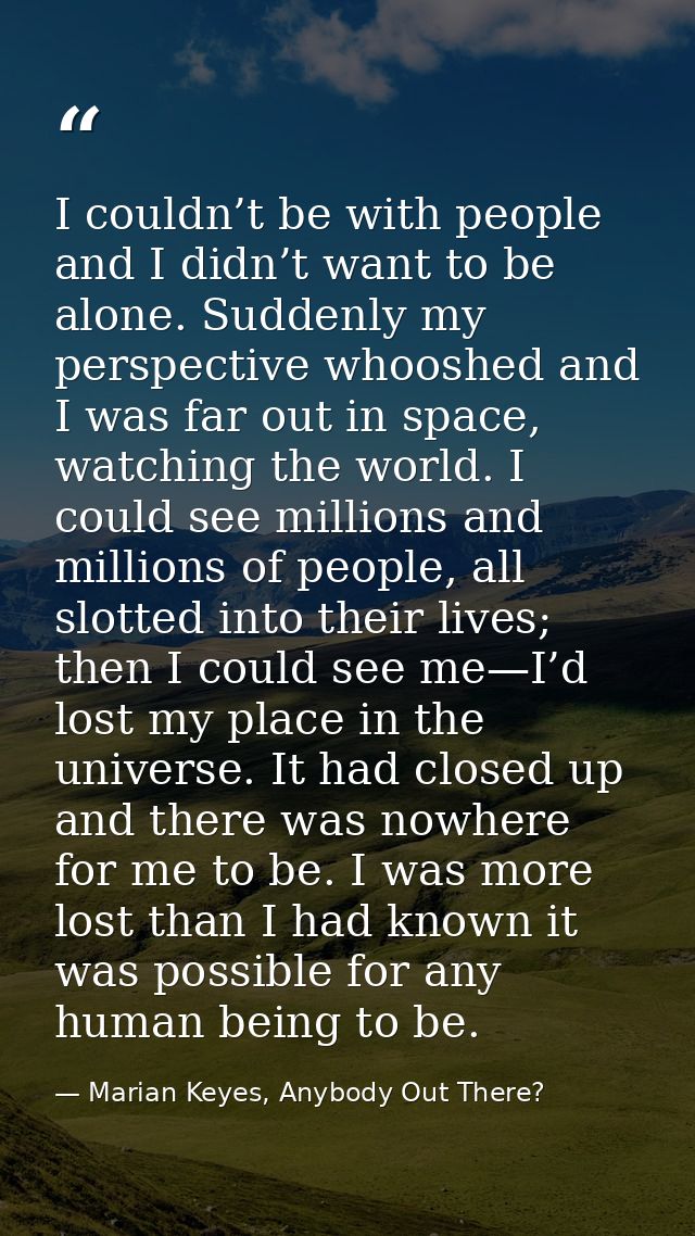 I couldn’t be with people and I didn’t want to be alone. Suddenly my perspective whooshed and I was far out in space, wa — Marian Keyes, Anybody Out There?