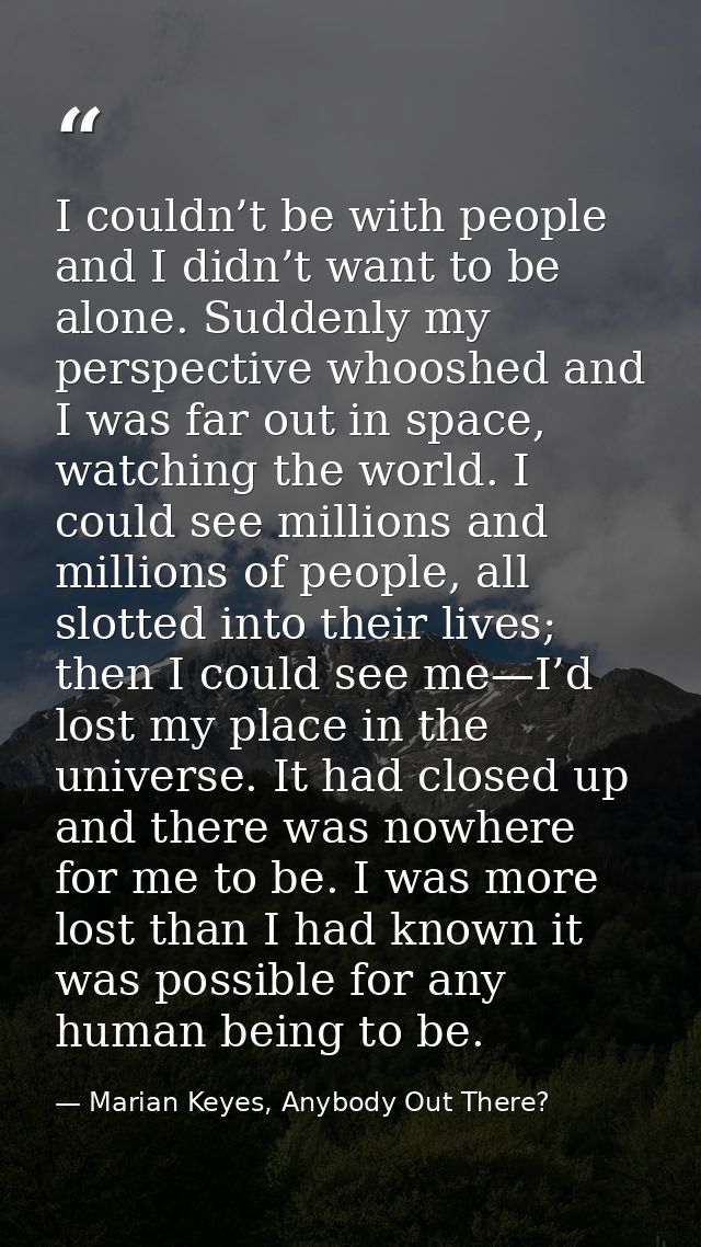I couldn’t be with people and I didn’t want to be alone. Suddenly my perspective whooshed and I was far out in space, wa — Marian Keyes, Anybody Out There?