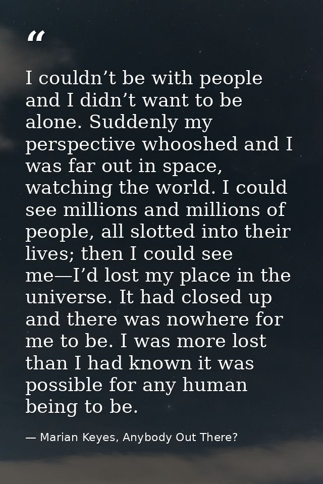 I couldn’t be with people and I didn’t want to be alone. Suddenly my perspective whooshed and I was far out in space, wa — Marian Keyes, Anybody Out There?