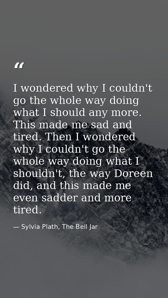 I wondered why I couldn't go the whole way doing what I should any more. This made me sad and tired. Then I wondered why — Sylvia Plath, The Bell Jar