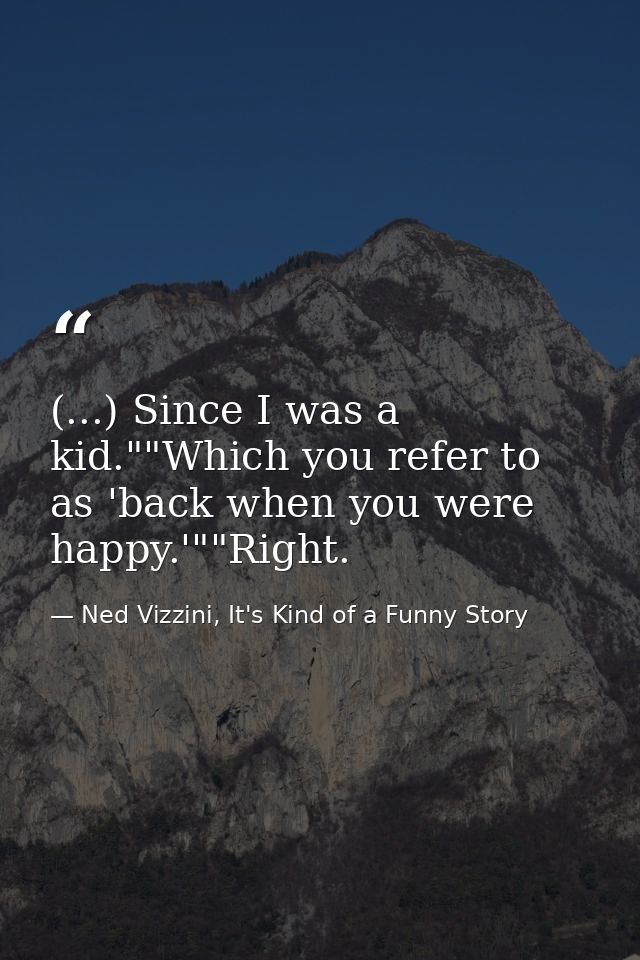 (...) Since I was a kid.""Which you refer to as 'back when you were happy.'""Right. — Ned Vizzini, It's Kind of a Funny Story