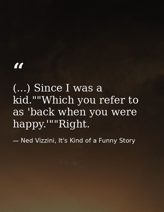 (...) Since I was a kid.""Which you refer to as 'back when you were happy.'""Right. — Ned Vizzini, It's Kind of a Funny Story