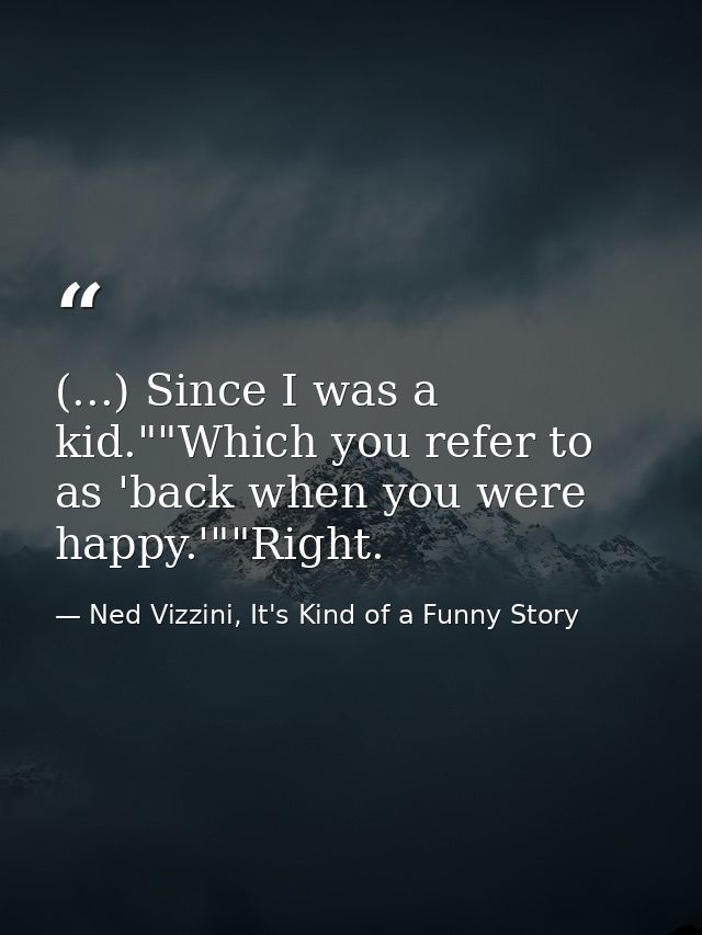(...) Since I was a kid.""Which you refer to as 'back when you were happy.'""Right. — Ned Vizzini, It's Kind of a Funny Story