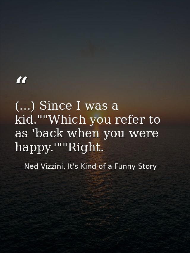 (...) Since I was a kid.""Which you refer to as 'back when you were happy.'""Right. — Ned Vizzini, It's Kind of a Funny Story