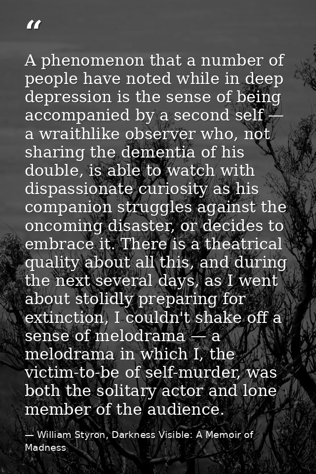 A phenomenon that a number of people have noted while in deep depression is the sense of being accompanied by a second s — William Styron, Darkness Visible: A Memoir of Madness