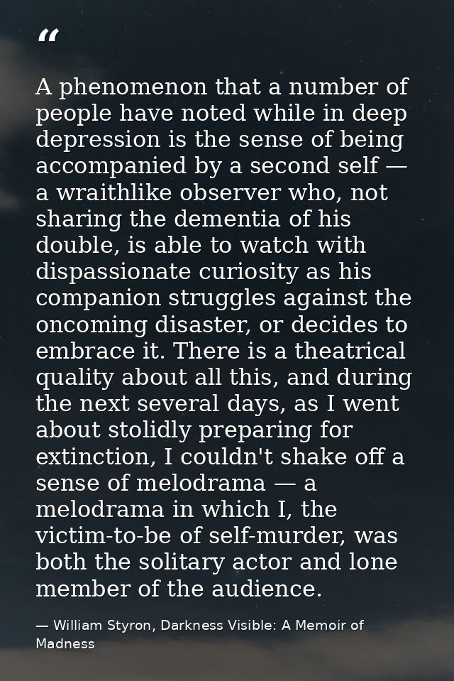 A phenomenon that a number of people have noted while in deep depression is the sense of being accompanied by a second s — William Styron, Darkness Visible: A Memoir of Madness