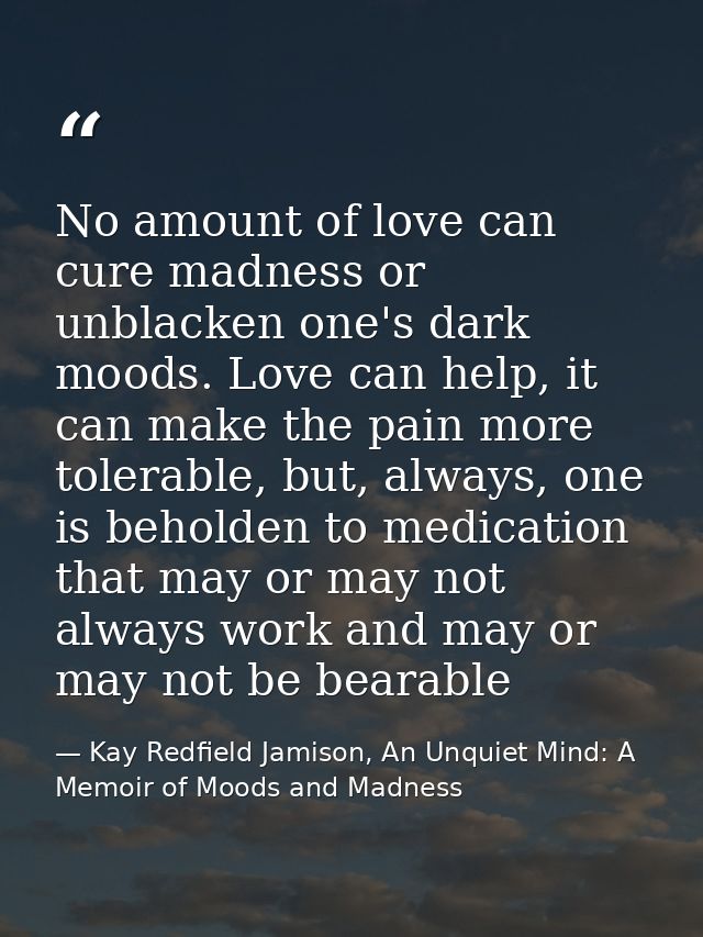 No amount of love can cure madness or unblacken one's dark moods. Love can help, it can make the pain more tolerable, bu — Kay Redfield Jamison, An Unquiet Mind: A Memoir of Moods and Madness