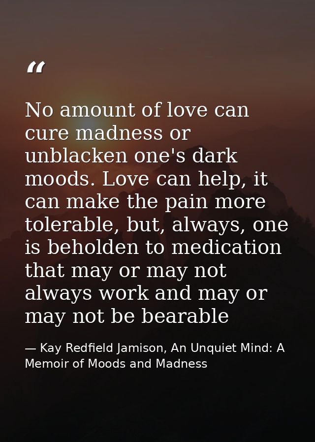 No amount of love can cure madness or unblacken one's dark moods. Love can help, it can make the pain more tolerable, bu — Kay Redfield Jamison, An Unquiet Mind: A Memoir of Moods and Madness
