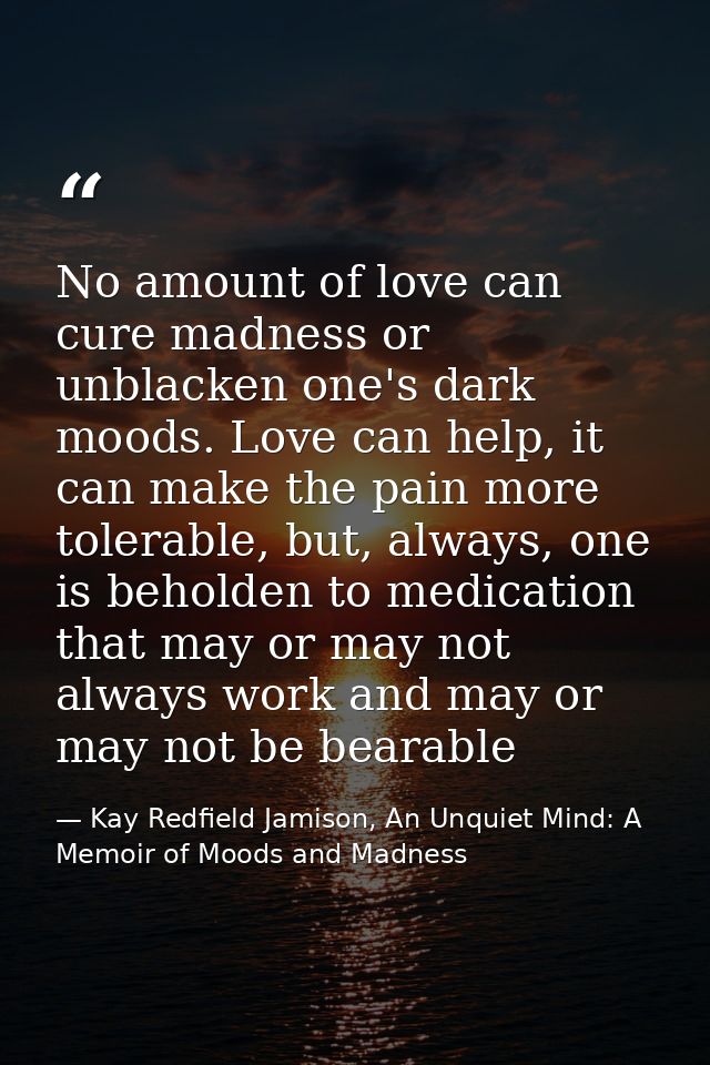 No amount of love can cure madness or unblacken one's dark moods. Love can help, it can make the pain more tolerable, bu — Kay Redfield Jamison, An Unquiet Mind: A Memoir of Moods and Madness