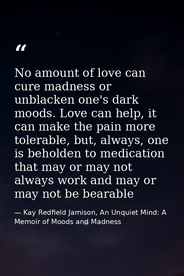 No amount of love can cure madness or unblacken one's dark moods. Love can help, it can make the pain more tolerable, bu — Kay Redfield Jamison, An Unquiet Mind: A Memoir of Moods and Madness
