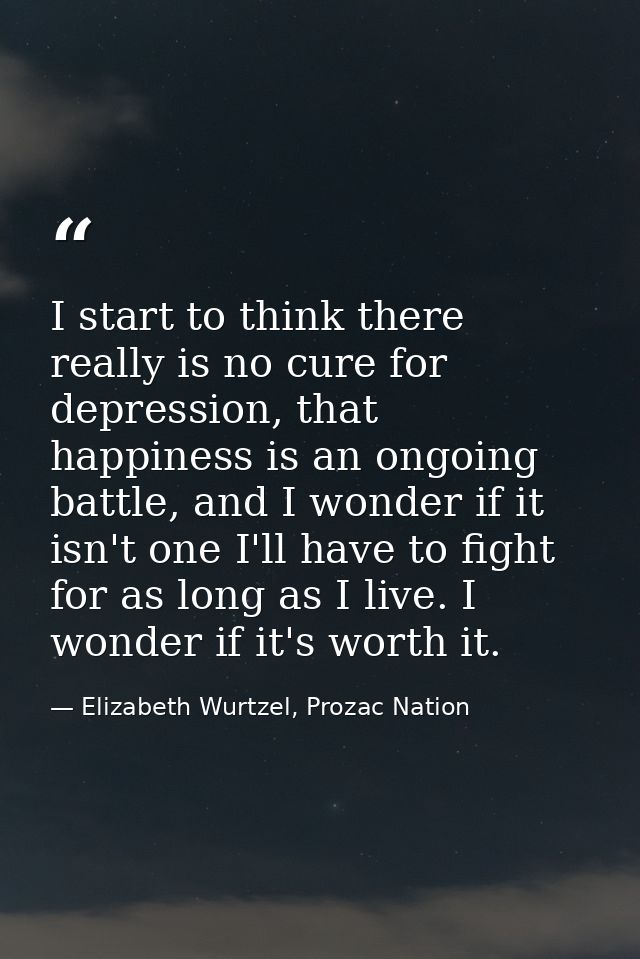 I start to think there really is no cure for depression, that happiness is an ongoing battle, and I wonder if it isn't o — Elizabeth Wurtzel, Prozac Nation