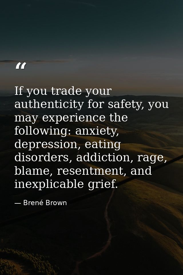 If you trade your authenticity for safety, you may experience the following: anxiety, depression, eating disorders, addi — Brené Brown