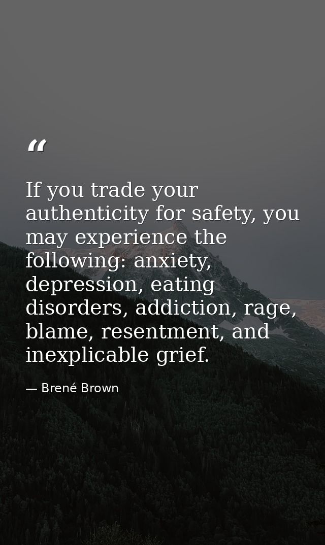 If you trade your authenticity for safety, you may experience the following: anxiety, depression, eating disorders, addi — Brené Brown