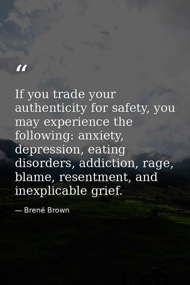 If you trade your authenticity for safety, you may experience the following: anxiety, depression, eating disorders, addi — Brené Brown