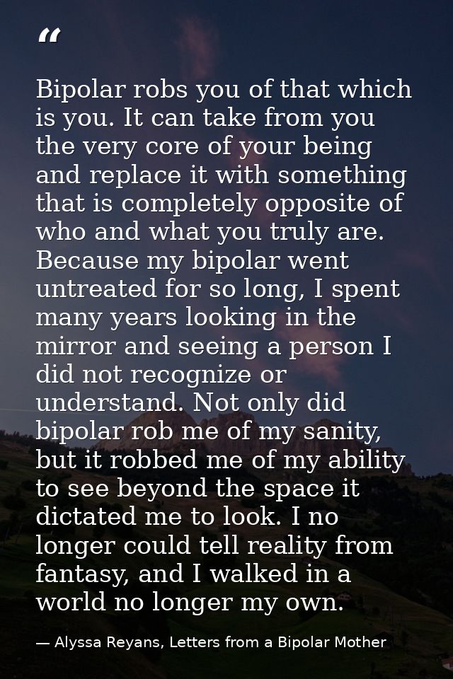Bipolar robs you of that which is you. It can take from you the very core of your being and replace it with something th — Alyssa Reyans, Letters from a Bipolar Mother