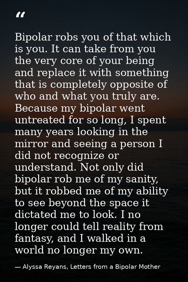 Bipolar robs you of that which is you. It can take from you the very core of your being and replace it with something th — Alyssa Reyans, Letters from a Bipolar Mother