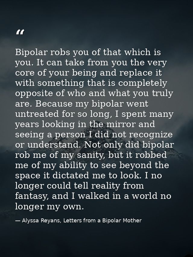 Bipolar robs you of that which is you. It can take from you the very core of your being and replace it with something th — Alyssa Reyans, Letters from a Bipolar Mother