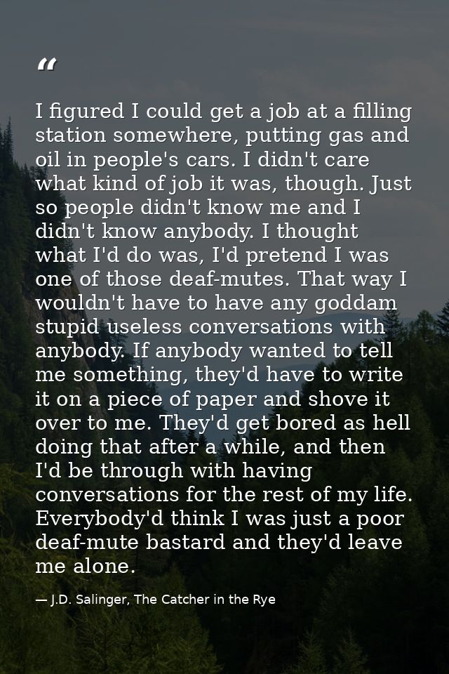 I figured I could get a job at a filling station somewhere, putting gas and oil in people's cars. I didn't care what kin — J.D. Salinger, The Catcher in the Rye