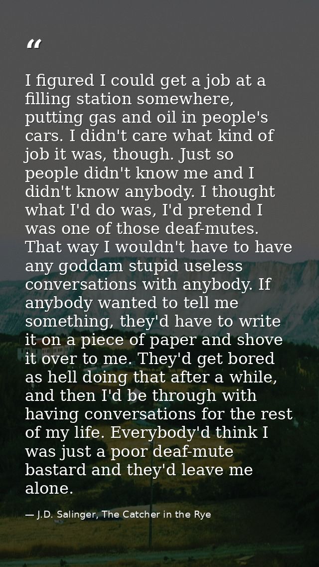 I figured I could get a job at a filling station somewhere, putting gas and oil in people's cars. I didn't care what kin — J.D. Salinger, The Catcher in the Rye