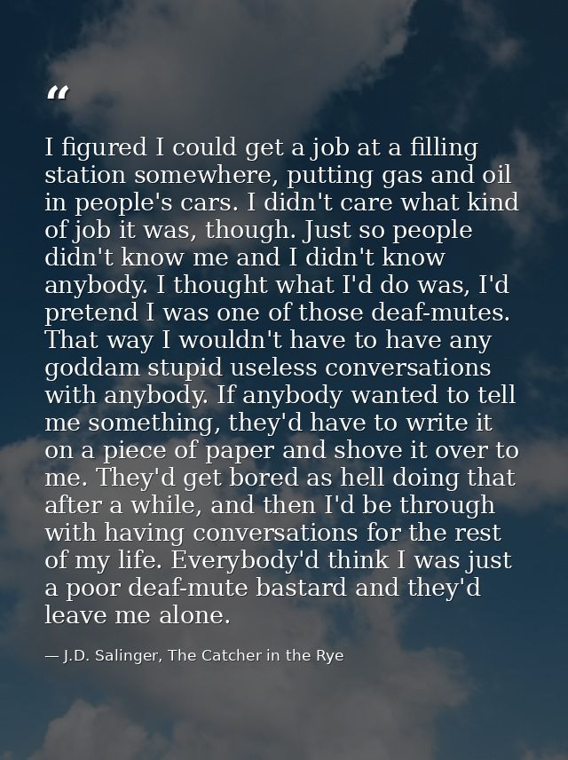 I figured I could get a job at a filling station somewhere, putting gas and oil in people's cars. I didn't care what kin — J.D. Salinger, The Catcher in the Rye