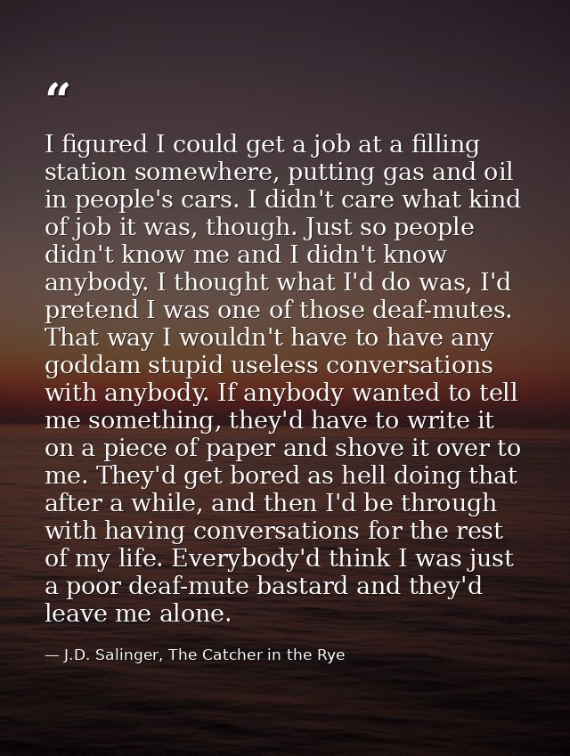 I figured I could get a job at a filling station somewhere, putting gas and oil in people's cars. I didn't care what kin — J.D. Salinger, The Catcher in the Rye