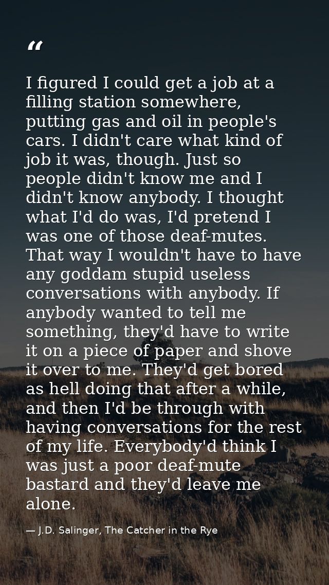 I figured I could get a job at a filling station somewhere, putting gas and oil in people's cars. I didn't care what kin — J.D. Salinger, The Catcher in the Rye
