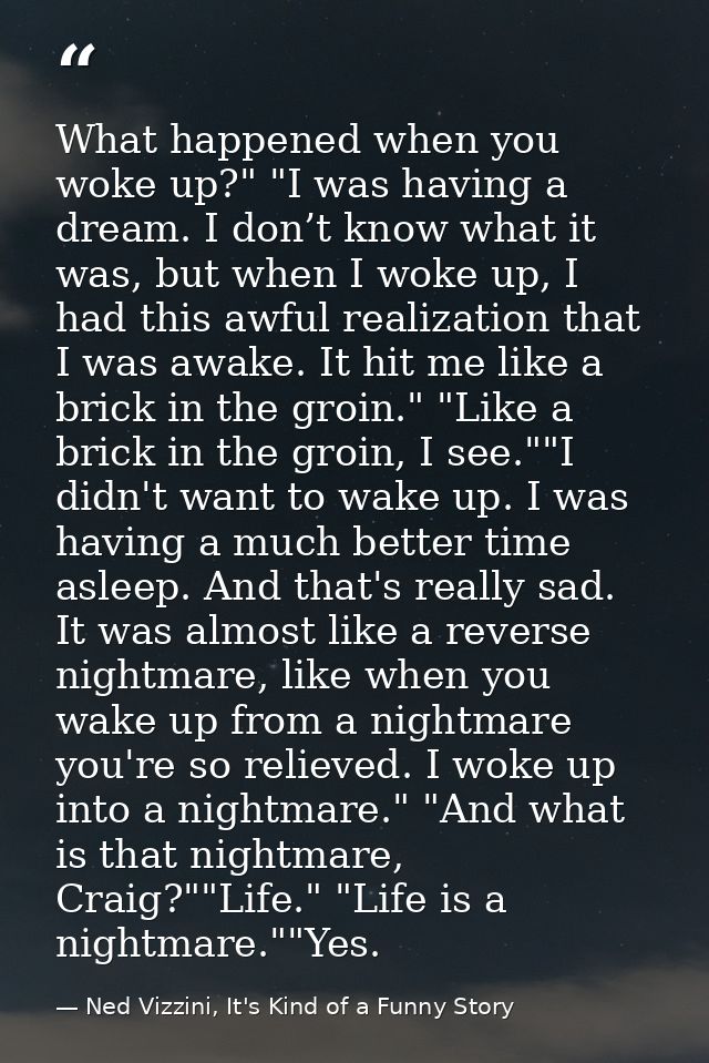 What happened when you woke up?" "I was having a dream. I don’t know what it was, but when I woke up, I had this awful r — Ned Vizzini, It's Kind of a Funny Story