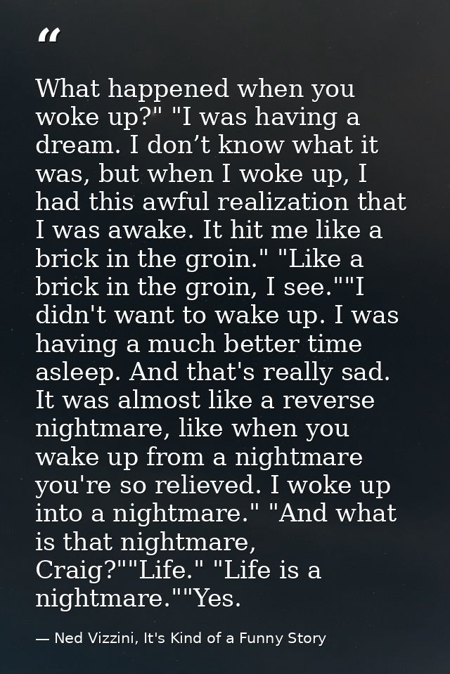 What happened when you woke up?" "I was having a dream. I don’t know what it was, but when I woke up, I had this awful r — Ned Vizzini, It's Kind of a Funny Story