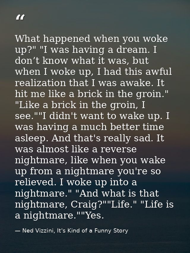 What happened when you woke up?" "I was having a dream. I don’t know what it was, but when I woke up, I had this awful r — Ned Vizzini, It's Kind of a Funny Story