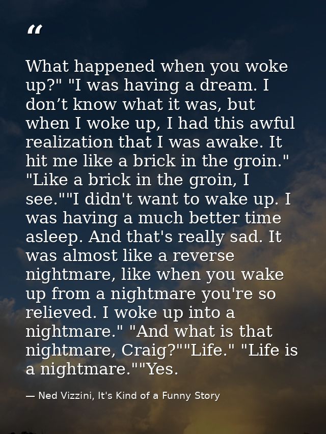 What happened when you woke up?" "I was having a dream. I don’t know what it was, but when I woke up, I had this awful r — Ned Vizzini, It's Kind of a Funny Story