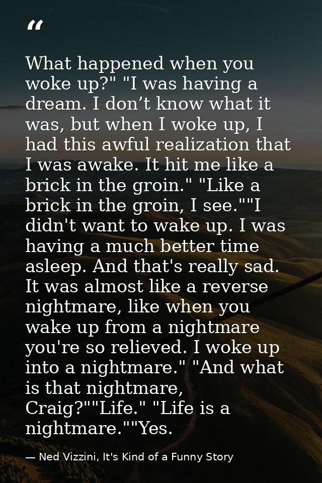 What happened when you woke up?" "I was having a dream. I don’t know what it was, but when I woke up, I had this awful r — Ned Vizzini, It's Kind of a Funny Story