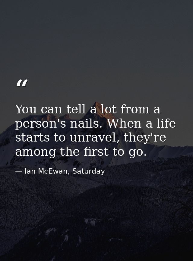 You can tell a lot from a person's nails. When a life starts to unravel, they're among the first to go. — Ian McEwan, Saturday