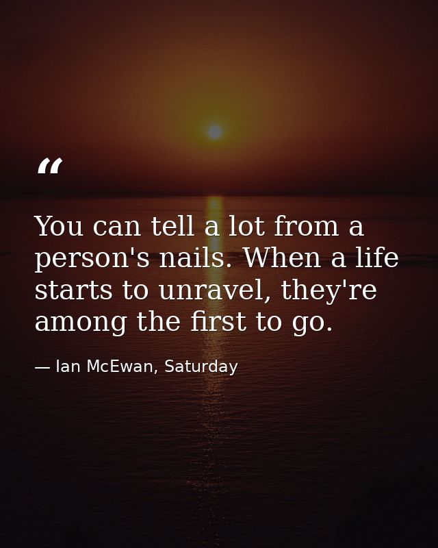 You can tell a lot from a person's nails. When a life starts to unravel, they're among the first to go. — Ian McEwan, Saturday