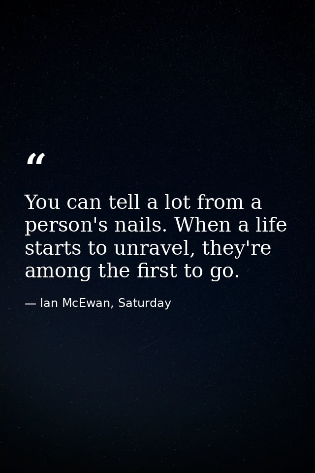 You can tell a lot from a person's nails. When a life starts to unravel, they're among the first to go. — Ian McEwan, Saturday
