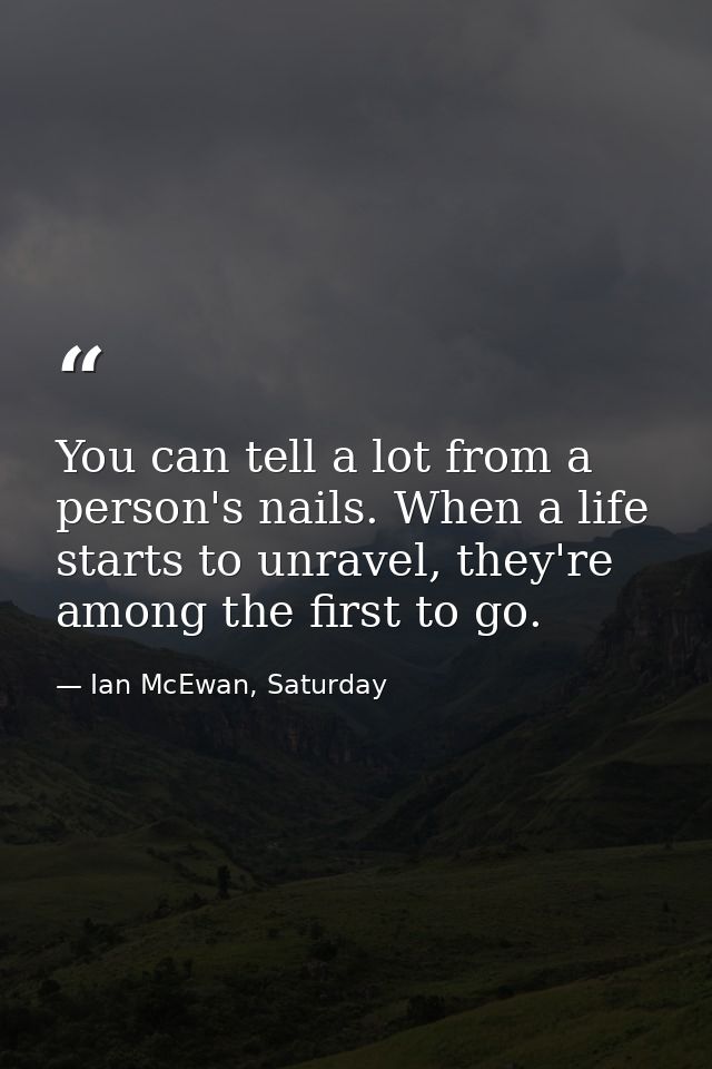 You can tell a lot from a person's nails. When a life starts to unravel, they're among the first to go. — Ian McEwan, Saturday
