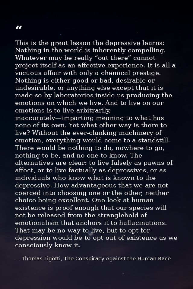 This is the great lesson the depressive learns: Nothing in the world is inherently compelling. Whatever may be really “o — Thomas Ligotti, The Conspiracy Against the Human Race