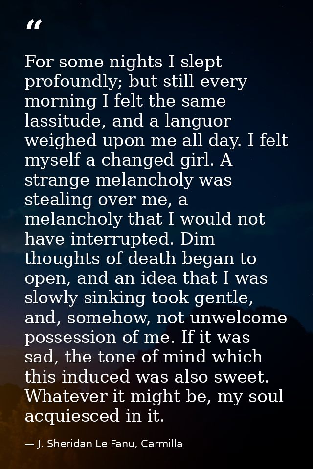 For some nights I slept profoundly; but still every morning I felt the same lassitude, and a languor weighed upon me all — J. Sheridan Le Fanu, Carmilla