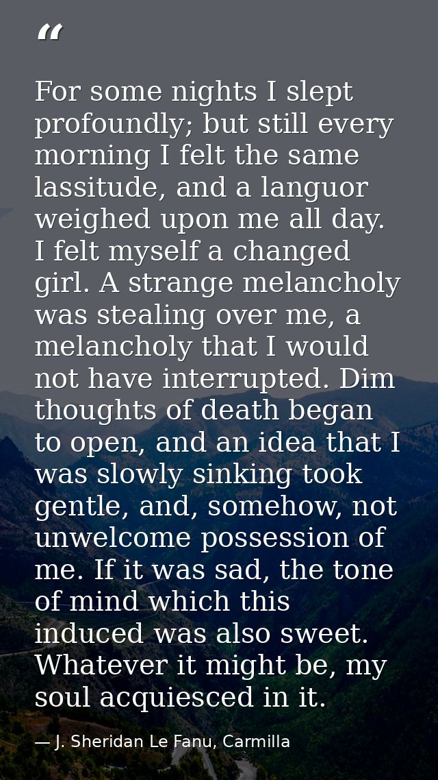 For some nights I slept profoundly; but still every morning I felt the same lassitude, and a languor weighed upon me all — J. Sheridan Le Fanu, Carmilla