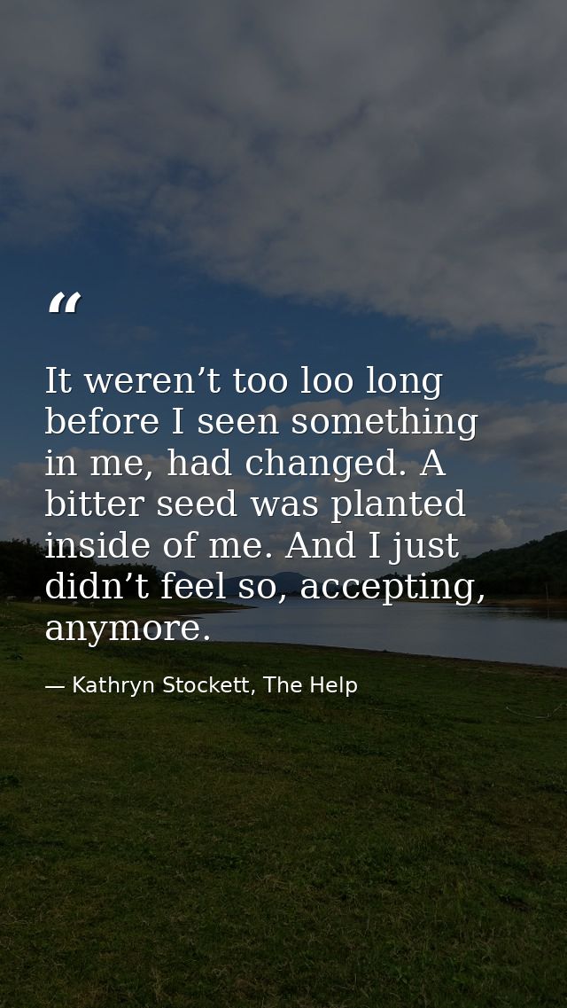 It weren’t too loo long before I seen something in me, had changed. A bitter seed was planted inside of me. And I just d — Kathryn Stockett, The Help