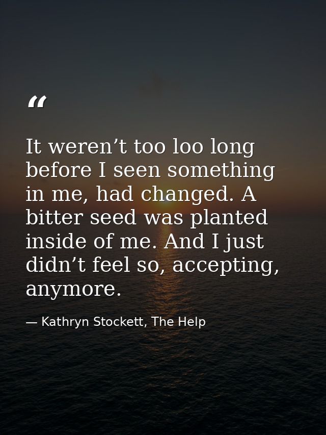 It weren’t too loo long before I seen something in me, had changed. A bitter seed was planted inside of me. And I just d — Kathryn Stockett, The Help