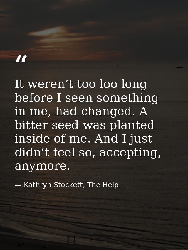 It weren’t too loo long before I seen something in me, had changed. A bitter seed was planted inside of me. And I just d — Kathryn Stockett, The Help