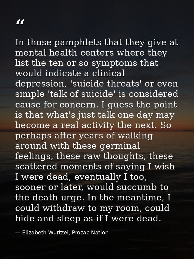 In those pamphlets that they give at mental health centers where they list the ten or so symptoms that would indicate a  — Elizabeth Wurtzel, Prozac Nation