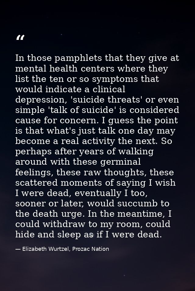 In those pamphlets that they give at mental health centers where they list the ten or so symptoms that would indicate a  — Elizabeth Wurtzel, Prozac Nation