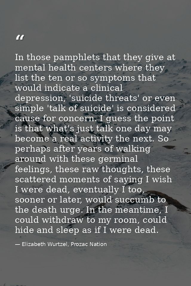 In those pamphlets that they give at mental health centers where they list the ten or so symptoms that would indicate a  — Elizabeth Wurtzel, Prozac Nation