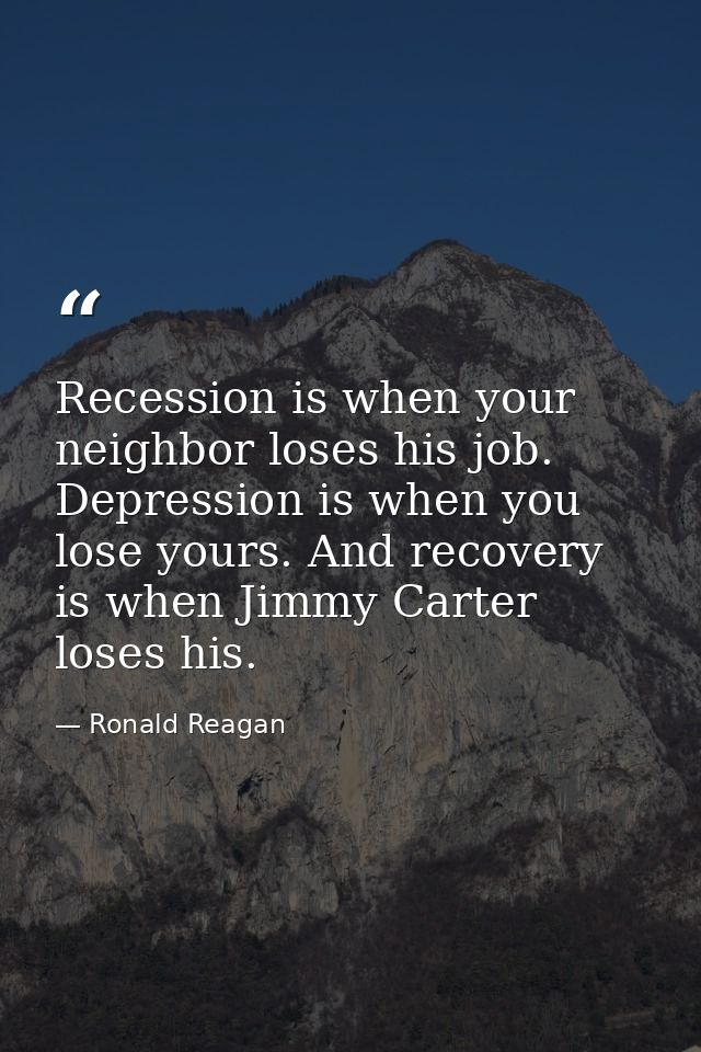 Recession is when your neighbor loses his job. Depression is when you lose yours. And recovery is when Jimmy Carter lose — Ronald Reagan