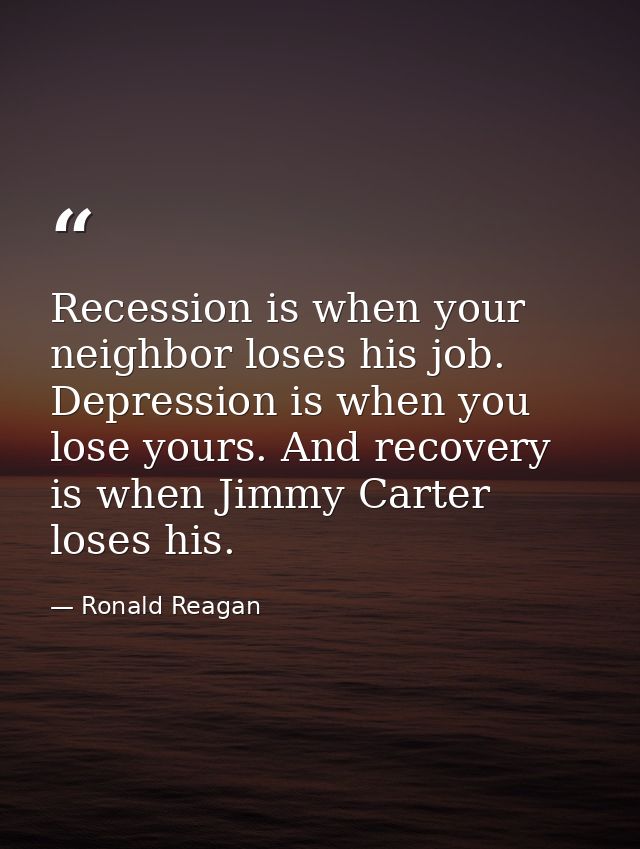 Recession is when your neighbor loses his job. Depression is when you lose yours. And recovery is when Jimmy Carter lose — Ronald Reagan