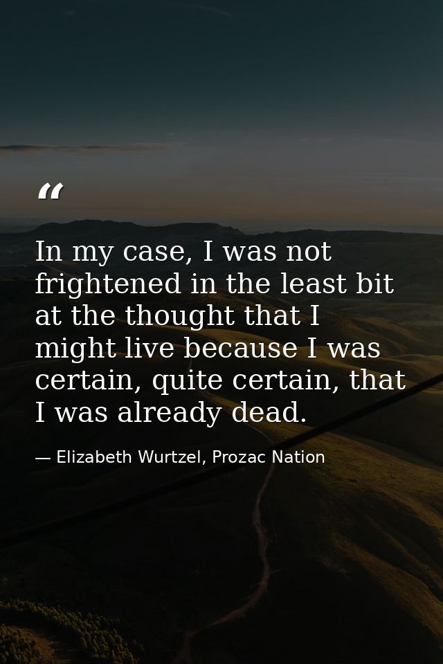 In my case, I was not frightened in the least bit at the thought that I might live because I was certain, quite certain, — Elizabeth Wurtzel, Prozac Nation