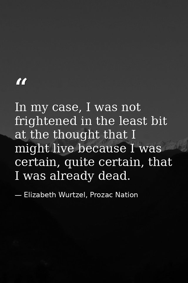 In my case, I was not frightened in the least bit at the thought that I might live because I was certain, quite certain, — Elizabeth Wurtzel, Prozac Nation