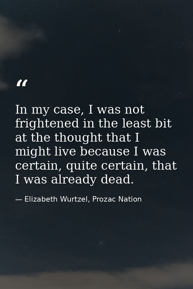 In my case, I was not frightened in the least bit at the thought that I might live because I was certain, quite certain, — Elizabeth Wurtzel, Prozac Nation